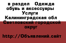  в раздел : Одежда, обувь и аксессуары » Услуги . Калининградская обл.,Светловский городской округ 